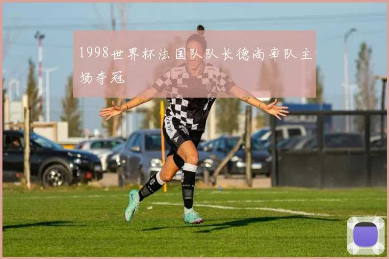 1998世界杯法国队队长德尚率队主场夺冠