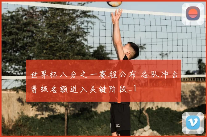 世界杯八分之一赛程公布 各队冲击晋级名额进入关键阶段_1