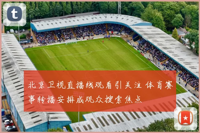 北京卫视直播线观看引关注 体育赛事转播安排成观众搜索焦点
