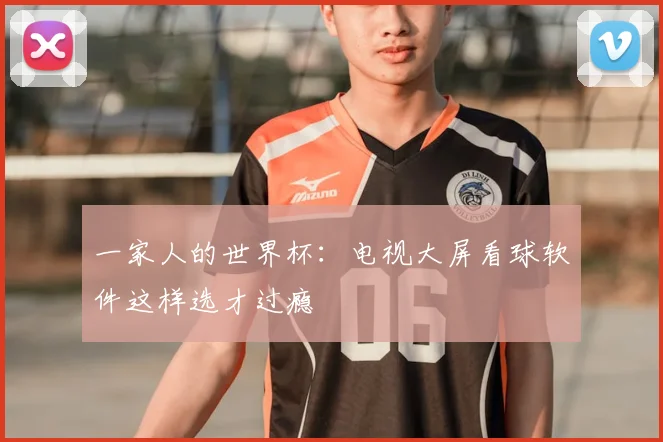 一家人的世界杯：电视大屏看球软件这样选才过瘾