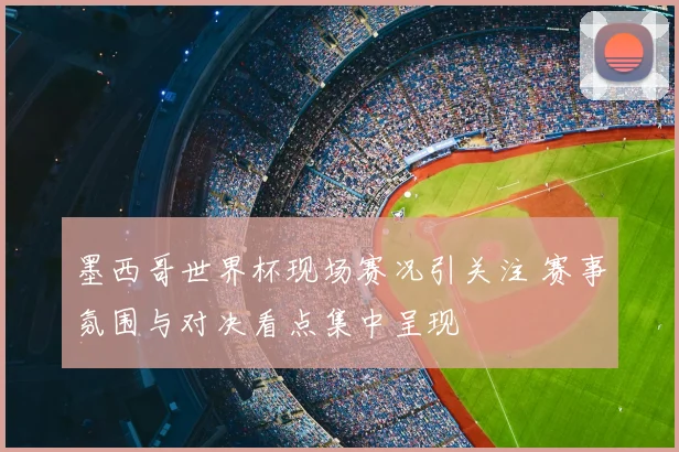 墨西哥世界杯现场赛况引关注 赛事氛围与对决看点集中呈现