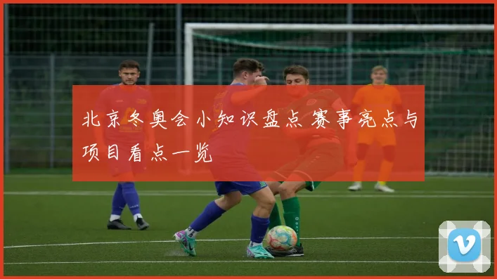 北京冬奥会小知识盘点 赛事亮点与项目看点一览