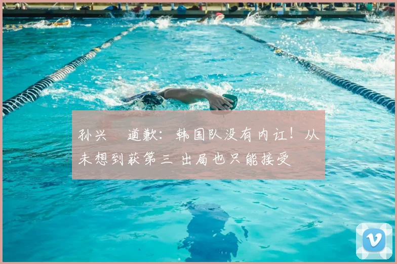 孙兴慜道歉：韩国队没有内讧！从未想到获第三 出局也只能接受