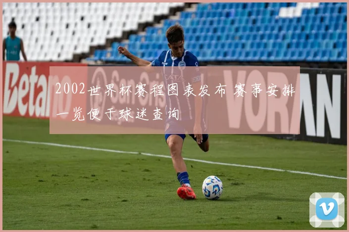 2002世界杯赛程图表发布 赛事安排一览便于球迷查询