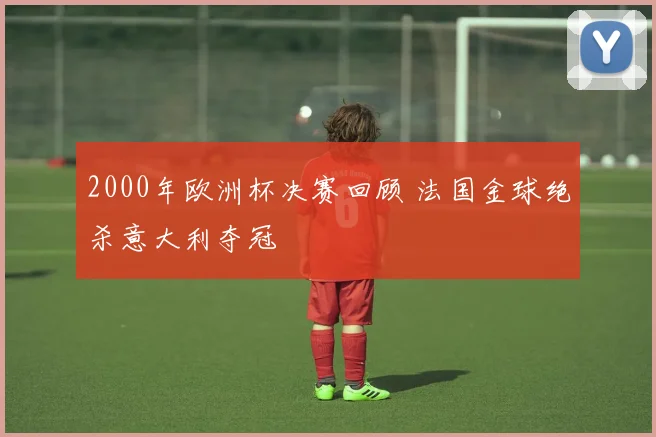 2000年欧洲杯决赛回顾 法国金球绝杀意大利夺冠