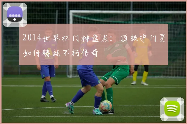 2014世界杯门神盘点:顶级守门员如何铸就不朽传奇