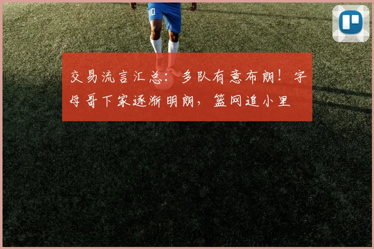 交易流言汇总：多队有意布朗！字母哥下家逐渐明朗，篮网追小里