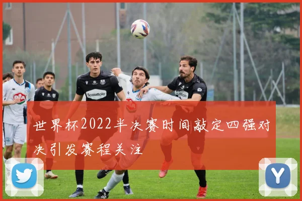世界杯2022半决赛时间敲定四强对决引发赛程关注