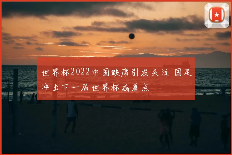 世界杯2022中国缺席引发关注 国足冲击下一届世界杯成看点