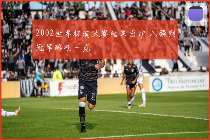 2002世界杯淘汰赛结果出炉 八强到冠军路径一览