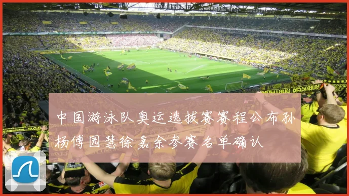 中国游泳队奥运选拔赛赛程公布孙杨傅园慧徐嘉余参赛名单确认