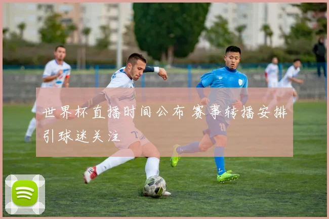 世界杯直播时间公布 赛事转播安排引球迷关注
