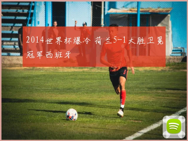 2014世界杯爆冷 荷兰5-1大胜卫冕冠军西班牙