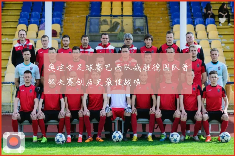 奥运会足球赛巴西队战胜德国队晋级决赛创历史最佳战绩
