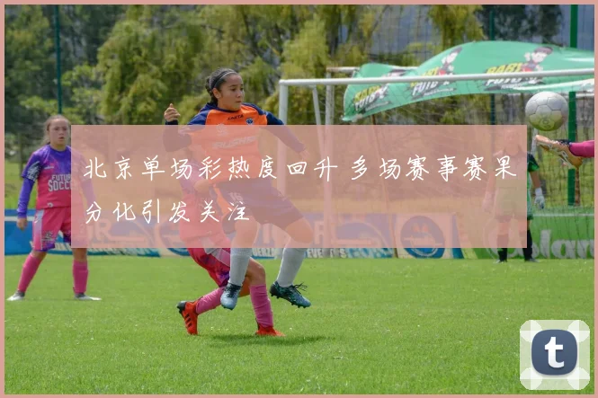 北京单场彩热度回升 多场赛事赛果分化引发关注