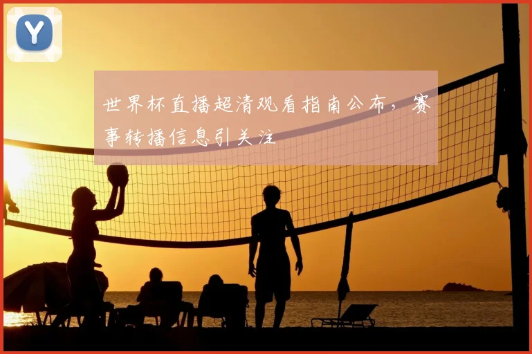 世界杯直播超清观看指南公布，赛事转播信息引关注