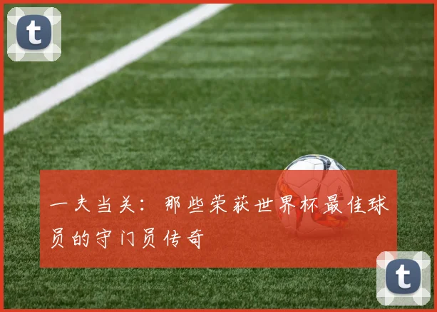 一夫当关：那些荣获世界杯最佳球员的守门员传奇