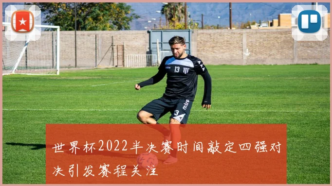 世界杯2022半决赛时间敲定四强对决引发赛程关注