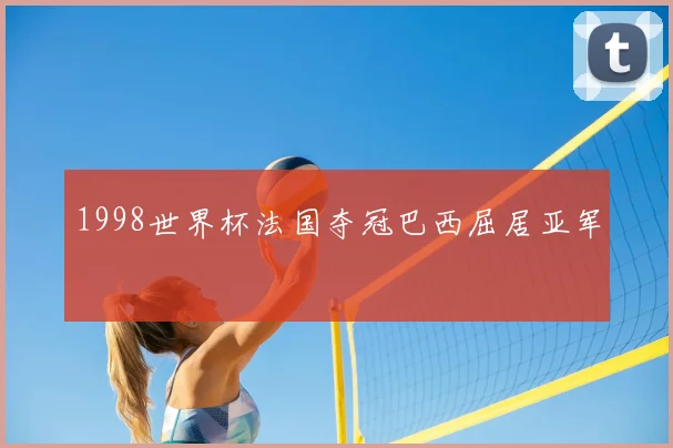 1998世界杯法国夺冠巴西屈居亚军
