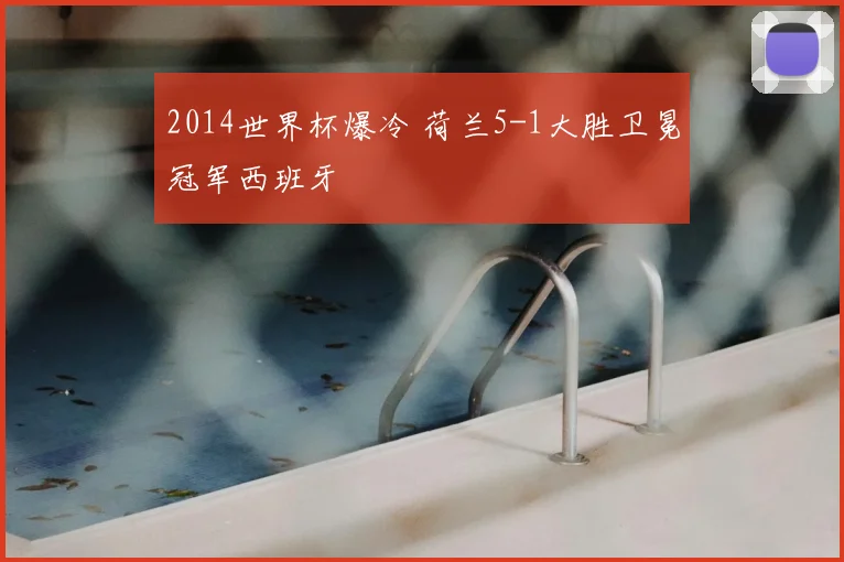 2014世界杯爆冷 荷兰5-1大胜卫冕冠军西班牙