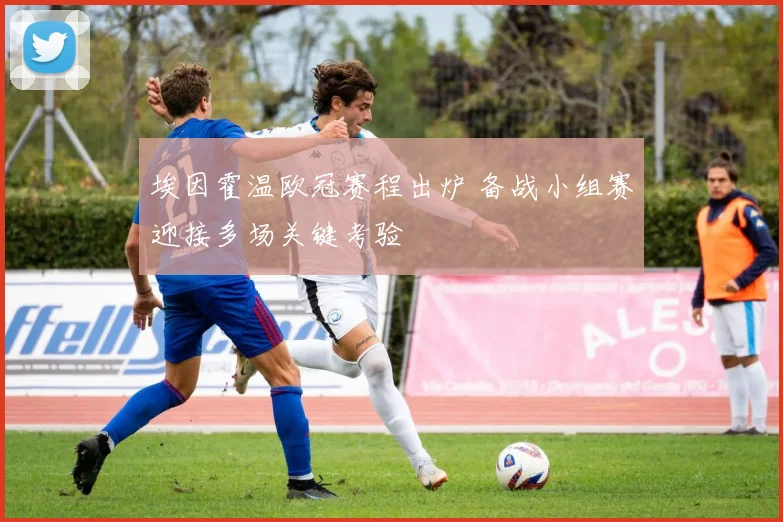埃因霍温欧冠赛程出炉 备战小组赛迎接多场关键考验