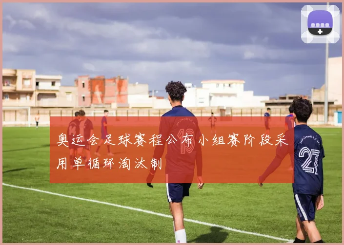 奥运会足球赛程公布小组赛阶段采用单循环淘汰制