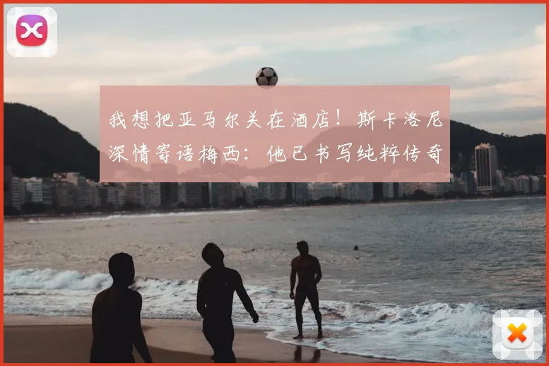我想把亚马尔关在酒店!斯卡洛尼深情寄语梅西:他已书写纯粹传奇