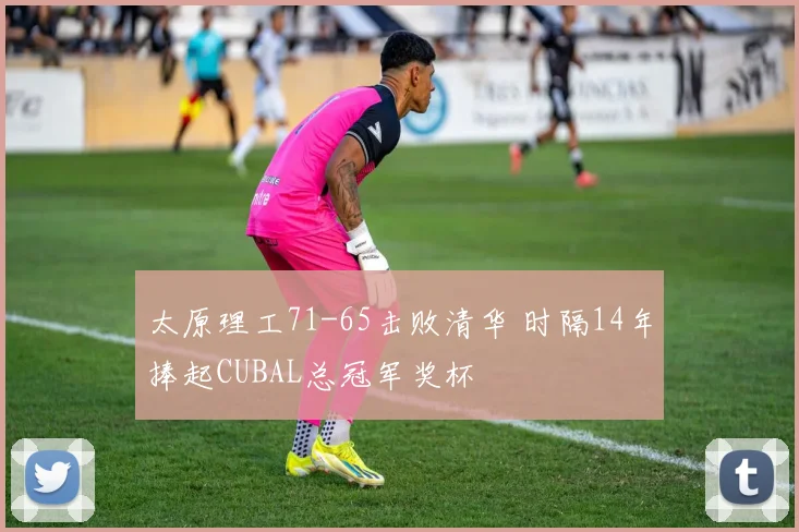 太原理工71-65击败清华 时隔14年捧起CUBAL总冠军奖杯