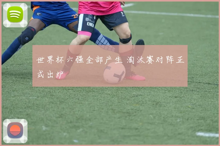 世界杯六强全部产生 淘汰赛对阵正式出炉