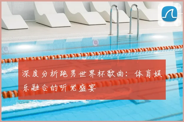 深度分析跑男世界杯歌曲:体育娱乐融合的听觉盛宴