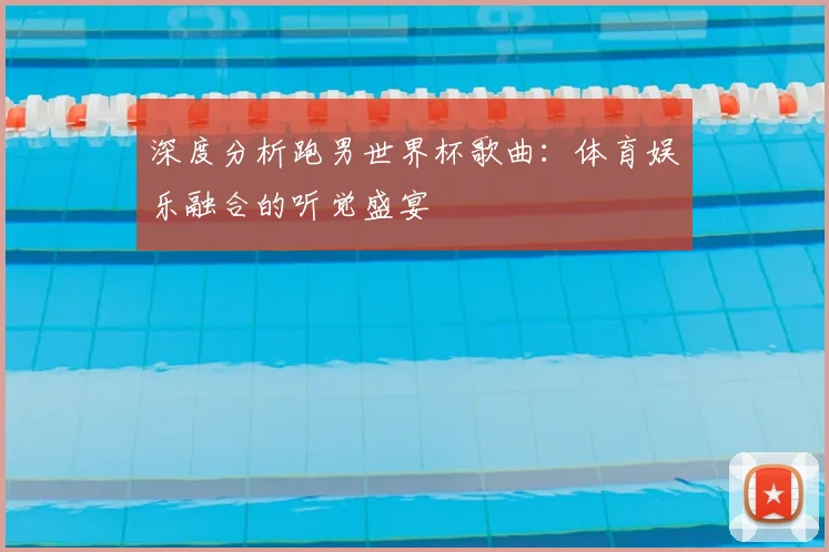 深度分析跑男世界杯歌曲：体育娱乐融合的听觉盛宴