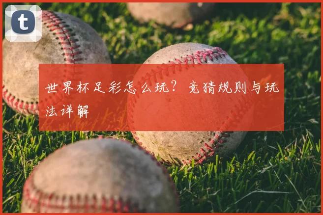 世界杯足彩怎么玩？竞猜规则与玩法详解
