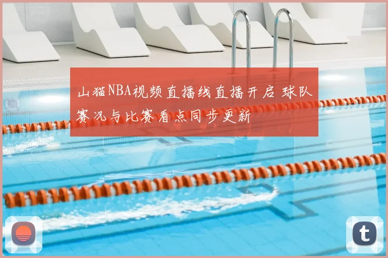 山猫NBA视频直播线直播开启 球队赛况与比赛看点同步更新