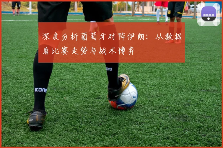 深度分析葡萄牙对阵伊朗:从数据看比赛走势与战术博弈