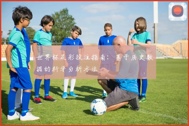 世界杯足彩投注指南:基于历史数据的科学分析方法