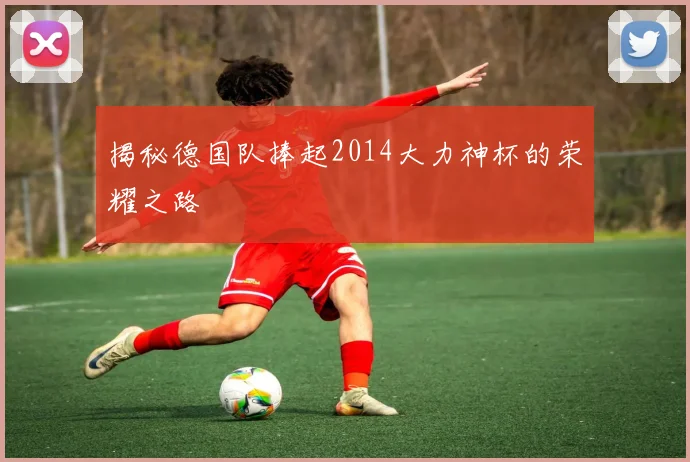 揭秘德国队捧起2014大力神杯的荣耀之路