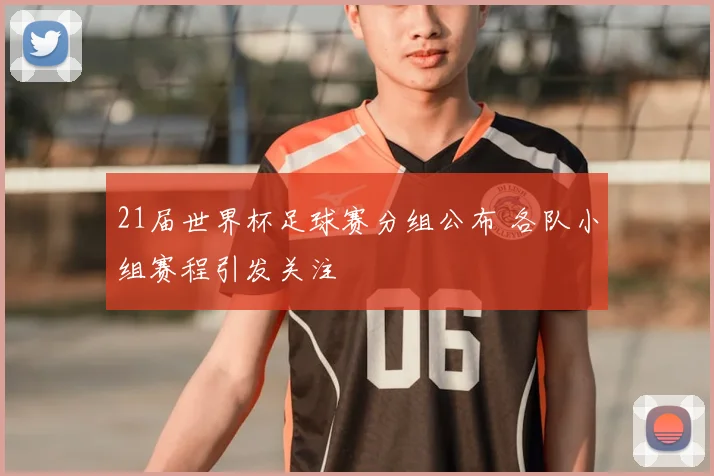21届世界杯足球赛分组公布 各队小组赛程引发关注