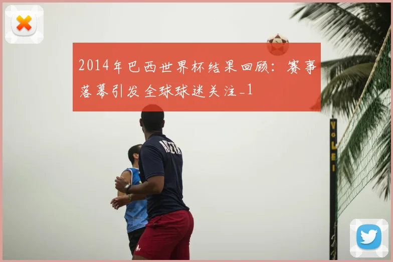 2014年巴西世界杯结果回顾：赛事落幕引发全球球迷关注_1