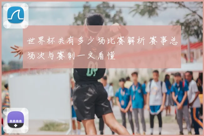 世界杯共有多少场比赛解析 赛事总场次与赛制一文看懂