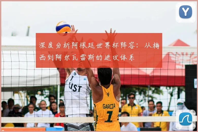 深度分析阿根廷世界杯阵容：从梅西到阿尔瓦雷斯的进攻体系