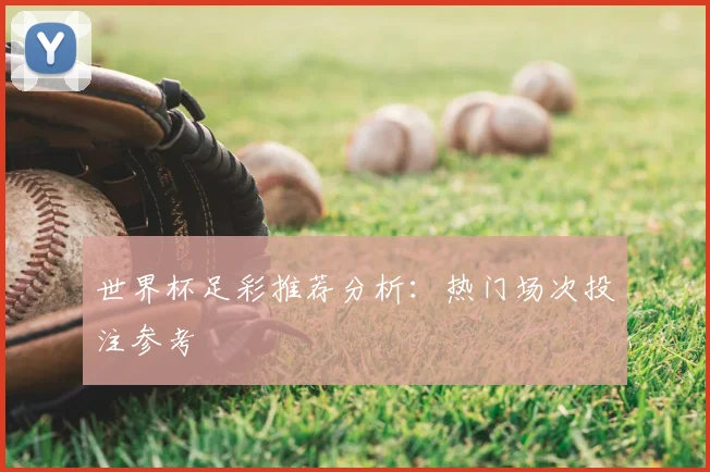 世界杯足彩推荐分析：热门场次投注参考