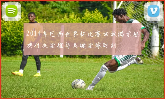 2014年巴西世界杯比赛回放揭示经典对决进程与关键进球时刻