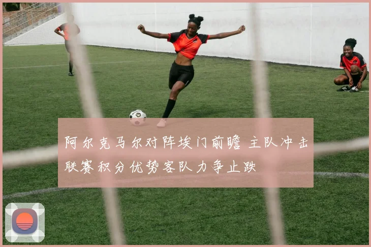 阿尔克马尔对阵埃门前瞻 主队冲击联赛积分优势客队力争止跌