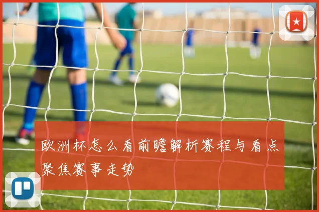 欧洲杯怎么看前瞻解析赛程与看点聚焦赛事走势