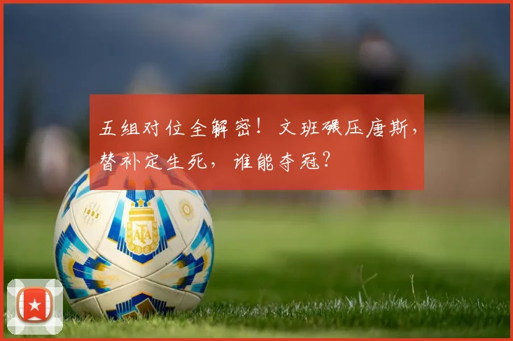 五组对位全解密！文班碾压唐斯，替补定生死，谁能夺冠？