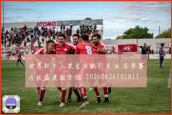 世界杯个人奖金分配引关注 各参赛方收益差距浮现_20260626101811