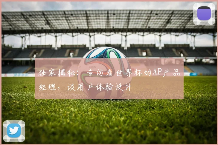 独家揭秘：专访看世界杯的AP产品经理，谈用户体验设计