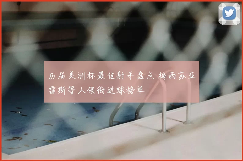 历届美洲杯最佳射手盘点 梅西苏亚雷斯等人领衔进球榜单