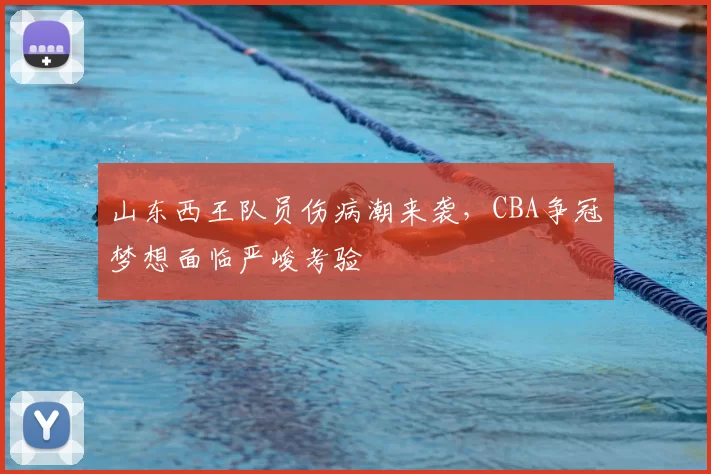 山东西王队员伤病潮来袭，CBA争冠梦想面临严峻考验