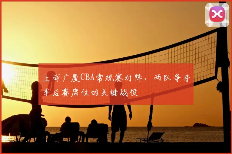 上海广厦CBA常规赛对阵，两队争夺季后赛席位的关键战役